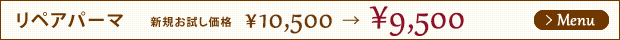 リペアパーマ　　新規お試し価格　￥10,500→￥9,500　メニューはこちら