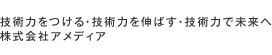 技術力をつける・技術力を伸ばす・技術力で未来へ 株式会社アメディア