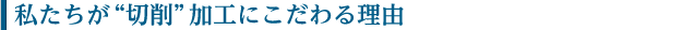 私たちが“切削”加工にこだわる理由