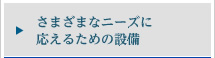 さまざまなニーズに応えるための設備