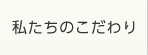 私たちのこだわり