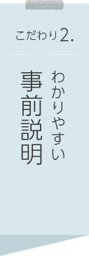 こだわり2.わかりやすい事前説明