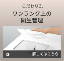 こだわり3.ワンランク上の衛生管理 詳しくはこちら