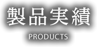 製品実績 PRODUCTS